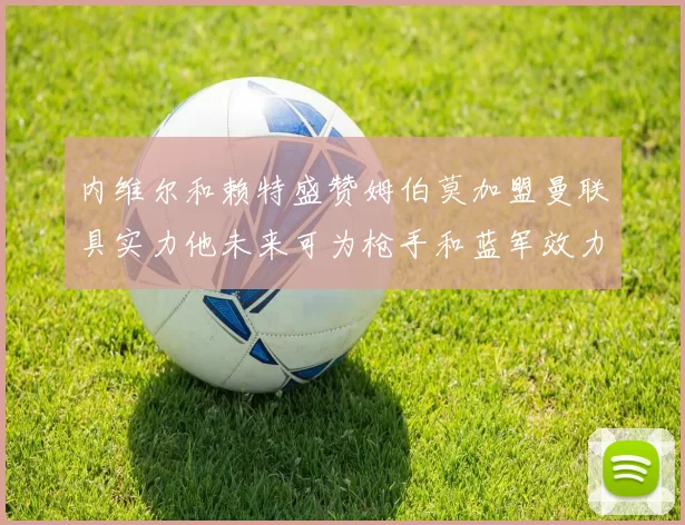 内维尔和赖特盛赞姆伯莫加盟曼联具实力他未来可为枪手和蓝军效力