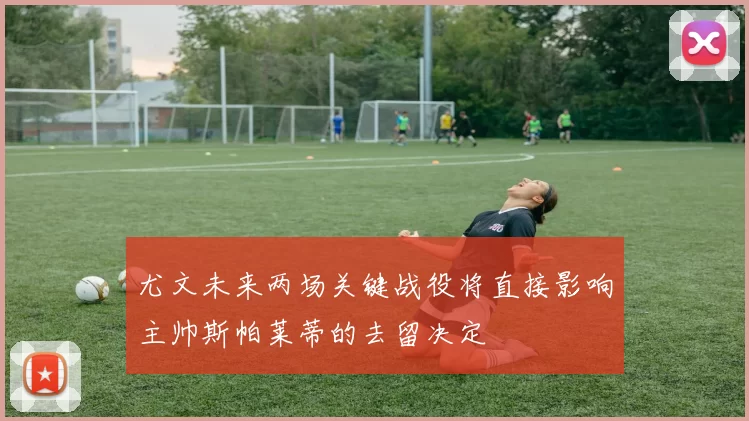 尤文未来两场关键战役将直接影响主帅斯帕莱蒂的去留决定