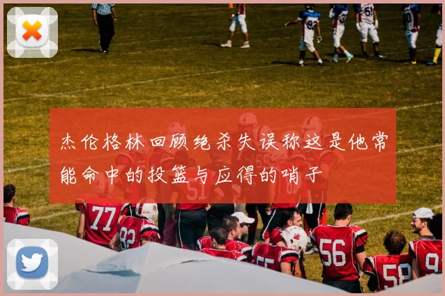 杰伦格林回顾绝杀失误称这是他常能命中的投篮与应得的哨子
