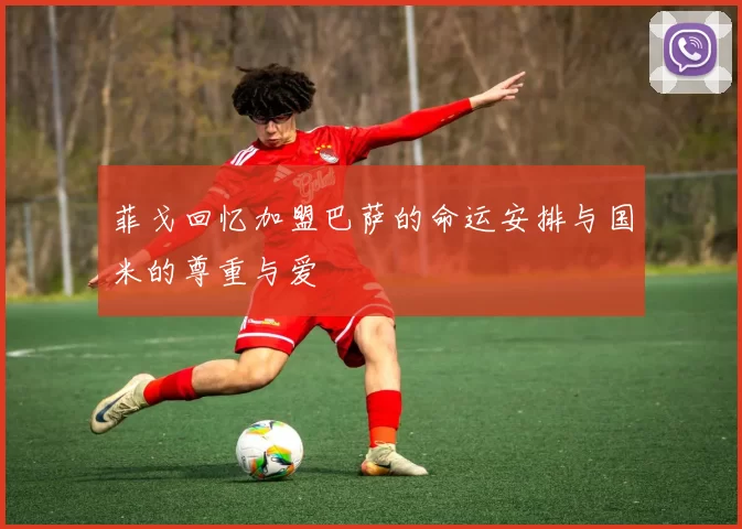 菲戈回忆加盟巴萨的命运安排与国米的尊重与爱