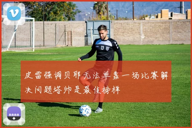 皮雷强调贝耶无法单靠一场比赛解决问题塔帅是最佳榜样