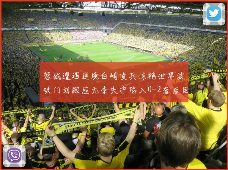 蓉城遭遇逆境白崎凌兵惊艳世界波破门刘殿座无奈失守陷入0-2落后困境