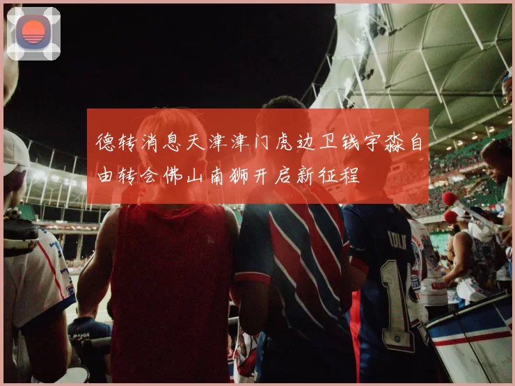德转消息天津津门虎边卫钱宇淼自由转会佛山南狮开启新征程