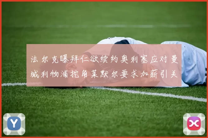 法尔克曝拜仁欲续约奥利塞应对曼城利物浦挖角莱默尔要求加薪引关注