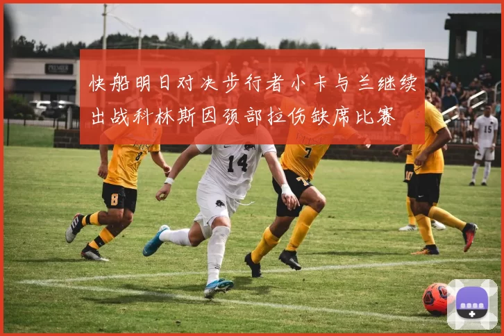 快船明日对决步行者小卡与兰继续出战科林斯因颈部拉伤缺席比赛