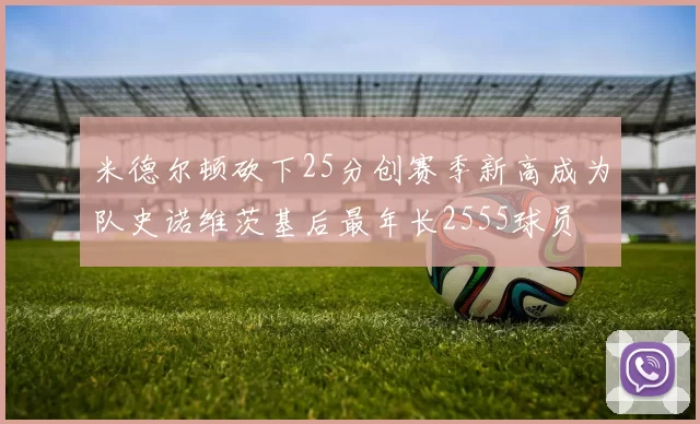 米德尔顿砍下25分创赛季新高成为队史诺维茨基后最年长2555球员