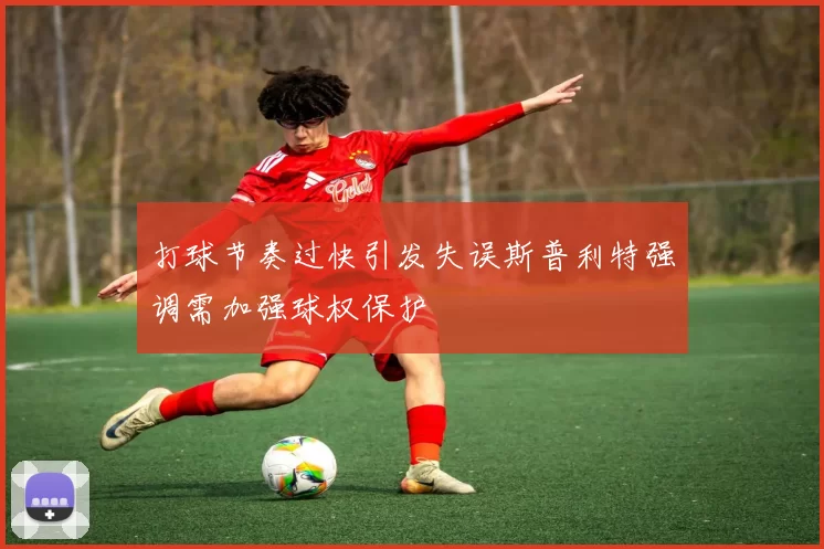 打球节奏过快引发失误斯普利特强调需加强球权保护