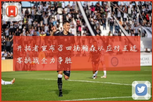 开拓者宣布召回杨瀚森以应对五连客挑战全力争胜